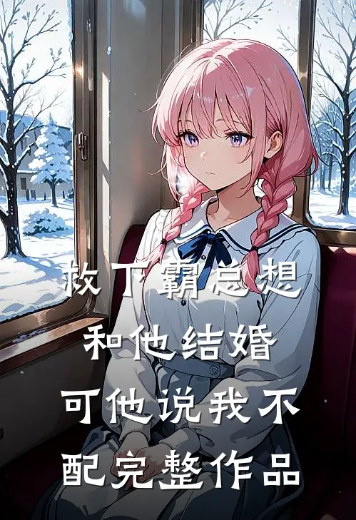 救下霸总想和他结婚，可他说我不配完整作品