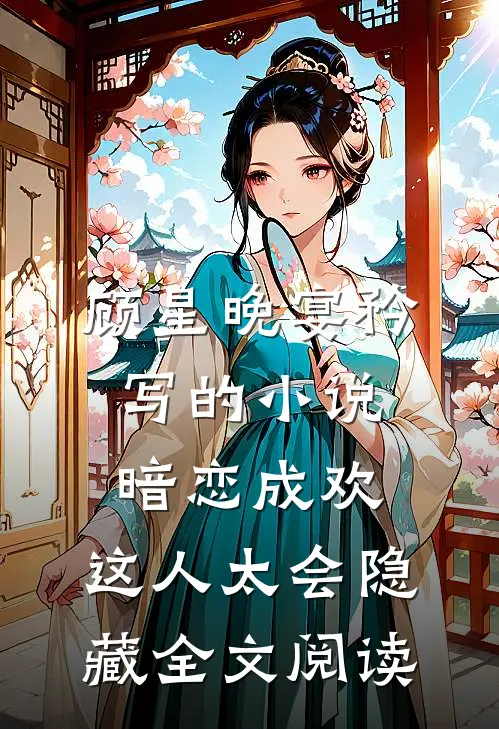 顾星晚宴矜写的小说暗恋成欢，这人太会隐藏全文阅读