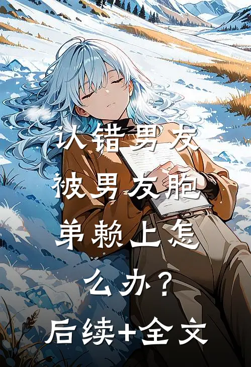 认错男友，被男友胞弟赖上怎么办？后续+全文