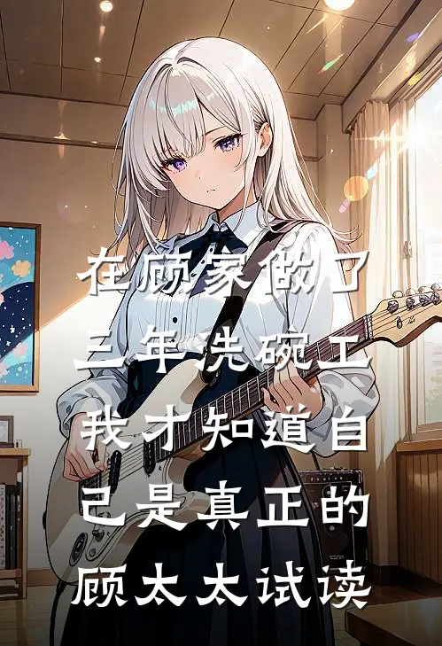 在顾家做了三年洗碗工，我才知道自己是真正的顾太太试读