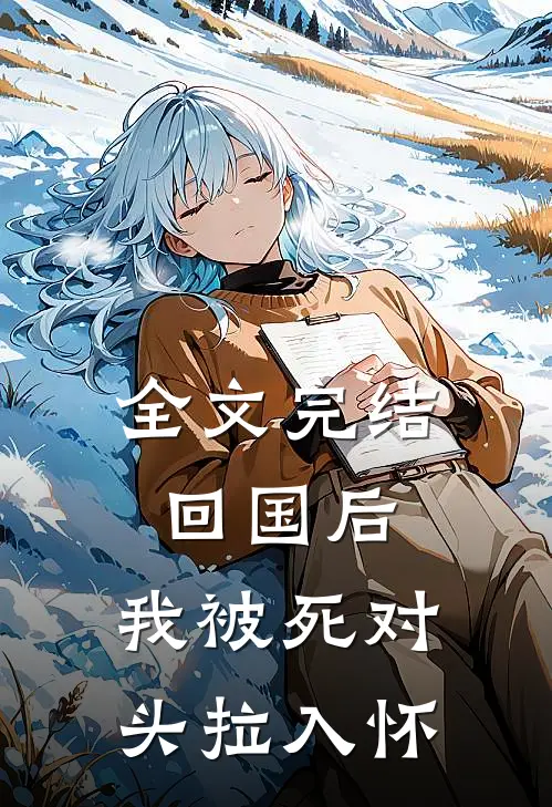 全文完结回国后，我被死对头拉入怀