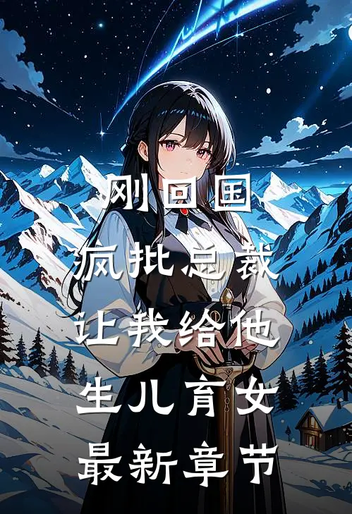 刚回国，疯批总裁让我给他生儿育女最新章节