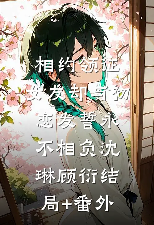 相约领证，女友却与初恋发誓永不相负沈琳顾衍结局+番外