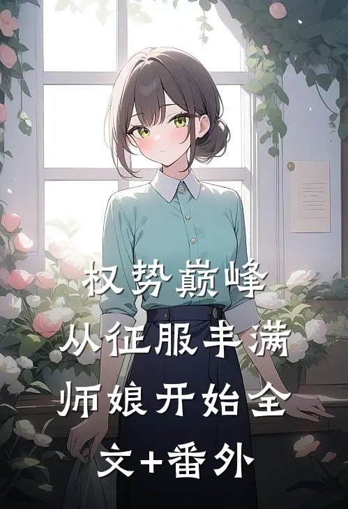 权势巅峰，从征服丰满师娘开始全文+番外