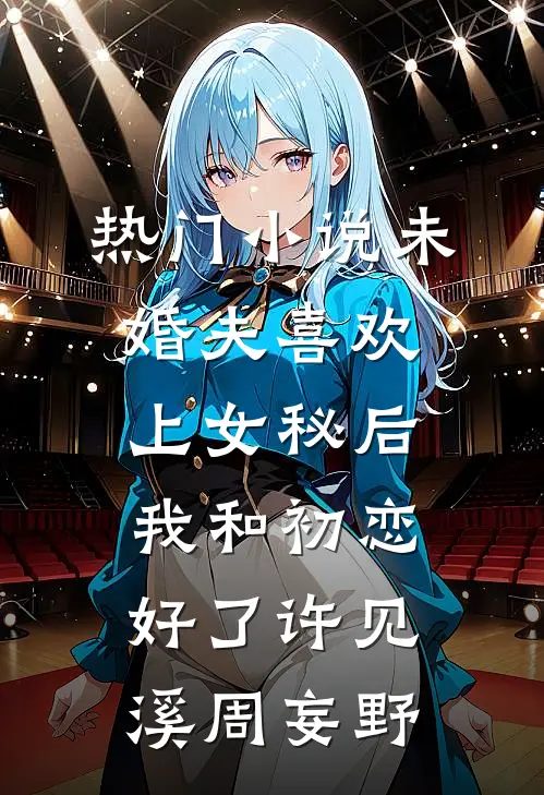 热门小说未婚夫喜欢上女秘后，我和初恋好了许见溪周妄野