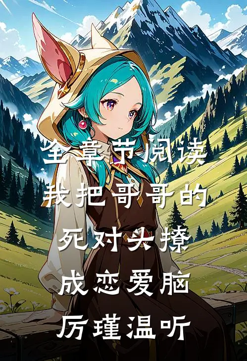 全章节阅读我把哥哥的死对头撩成恋爱脑厉瑾温听