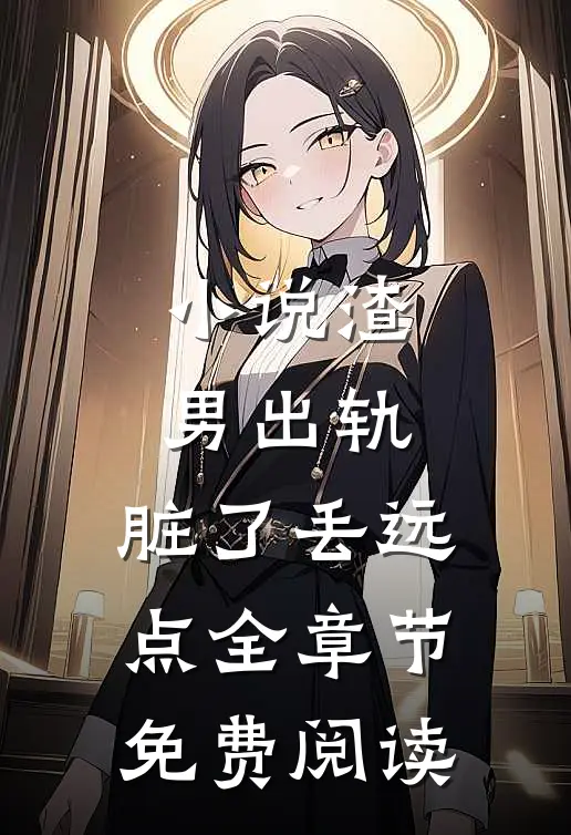 小说渣男出轨，脏了丢远点全章节免费阅读