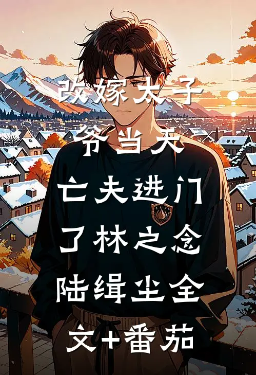 改嫁太子爷当天，亡夫进门了林之念陆缉尘全文+番茄