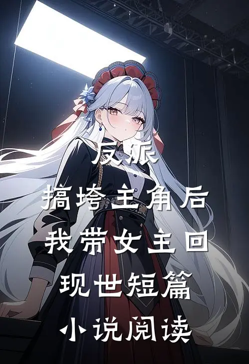 反派：搞垮主角后我带女主回现世短篇小说阅读