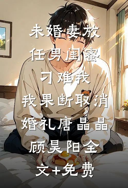 未婚妻放任男闺蜜刁难我，我果断取消婚礼唐晶晶顾昊阳全文+免费