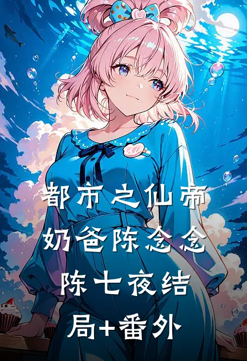 都市之仙帝奶爸陈念念陈七夜结局+番外