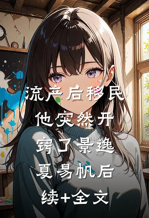 流产后移民，他突然开窍了景逸夏易帆后续+全文