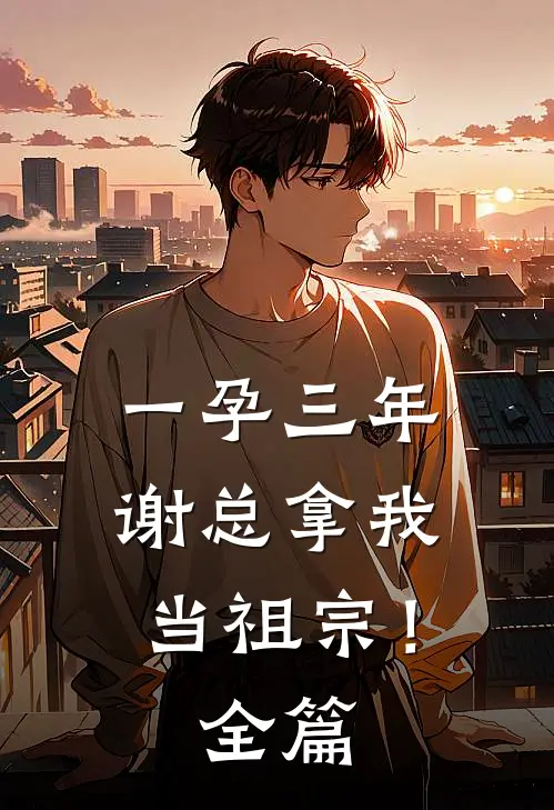 一孕三年，谢总拿我当祖宗！全篇