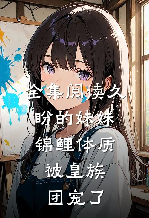 全集阅读久盼的妹妹锦鲤体质，被皇族团宠了