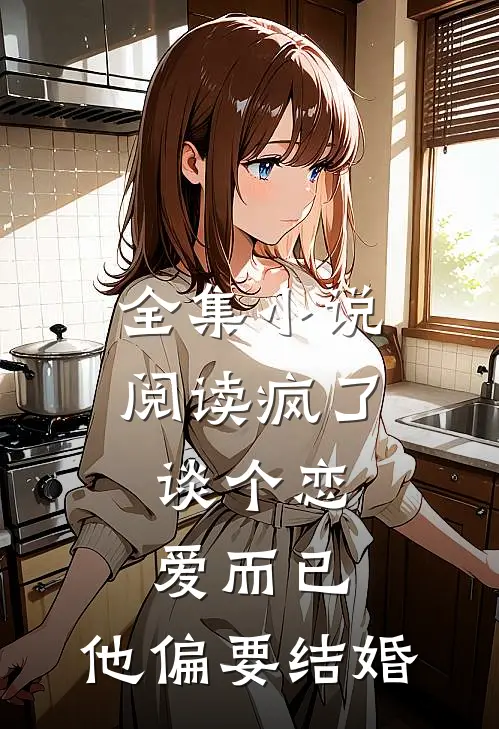 全集小说阅读疯了，谈个恋爱而已，他偏要结婚