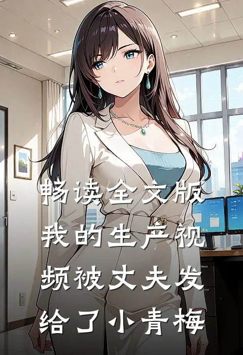 畅读全文版我的生产视频被丈夫发给了小青梅