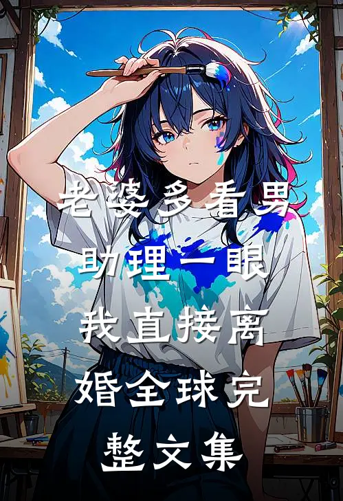 老婆多看男助理一眼，我直接离婚全球完整文集