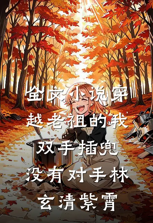 全文小说穿越老祖的我双手插兜,没有对手林玄清紫霄
