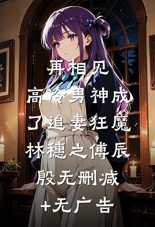 再相见，高冷男神成了追妻狂魔林穗之傅辰殷无删减+无广告
