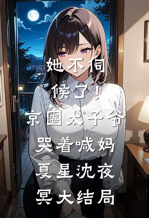 她不伺候了！京圈太子爷哭着喊妈夏星沈夜冥大结局