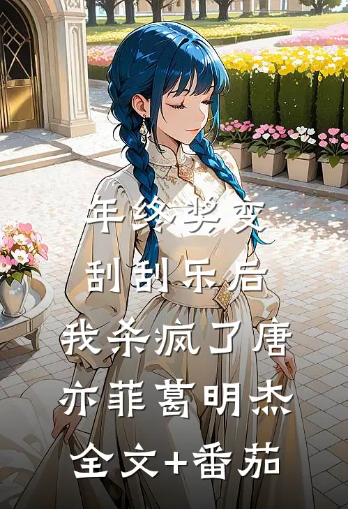 年终奖变刮刮乐后，我杀疯了唐亦菲葛明杰全文+番茄