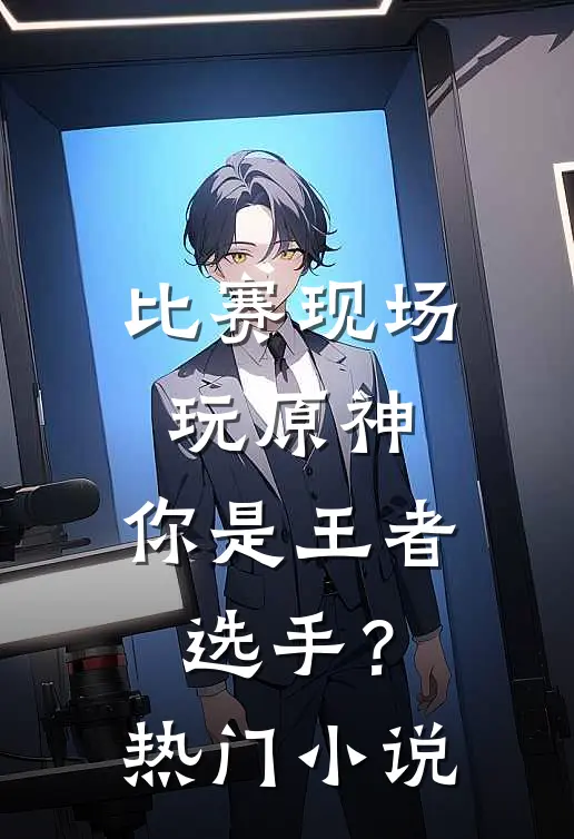 比赛现场玩原神，你是王者选手？热门小说