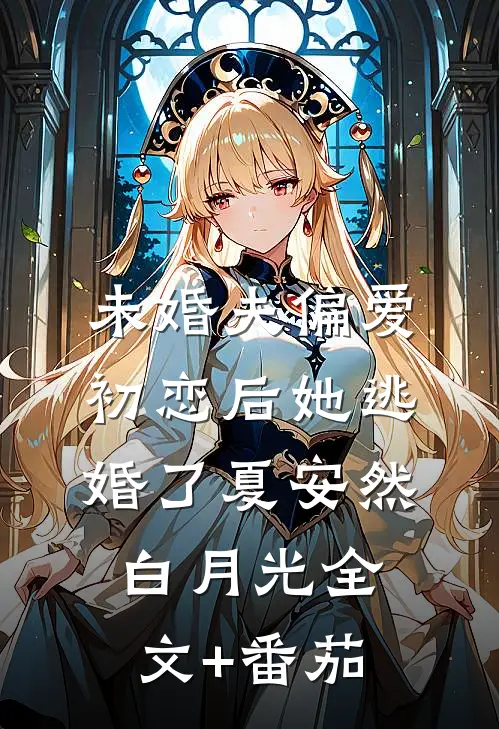 未婚夫偏爱初恋后她逃婚了夏安然白月光全文+番茄