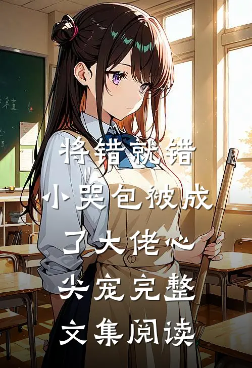 将错就错：小哭包被成了大佬心尖宠完整文集阅读