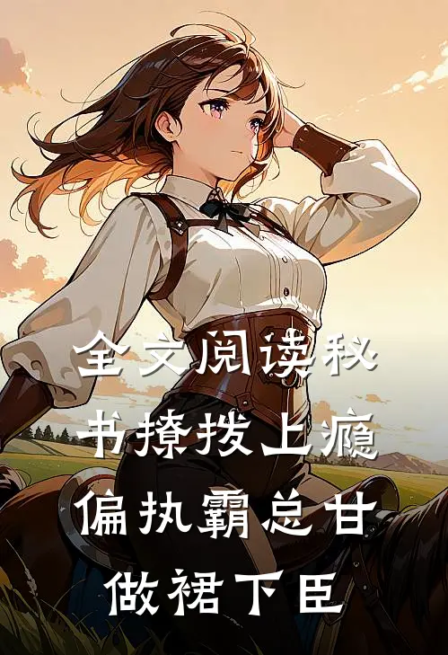 全文阅读秘书撩拨上瘾，偏执霸总甘做裙下臣