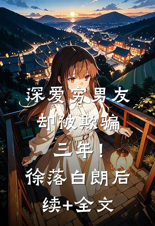 深爱穷男友，却被欺骗三年！徐落白朗后续+全文