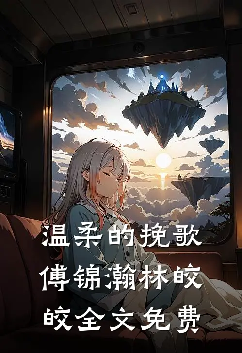 温柔的挽歌傅锦瀚林皎皎全文免费