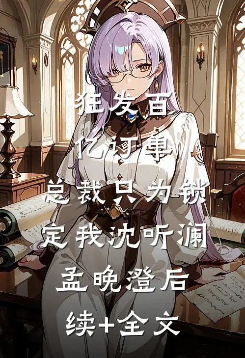 狂发百亿订单，总裁只为锁定我沈听澜孟晚澄后续+全文
