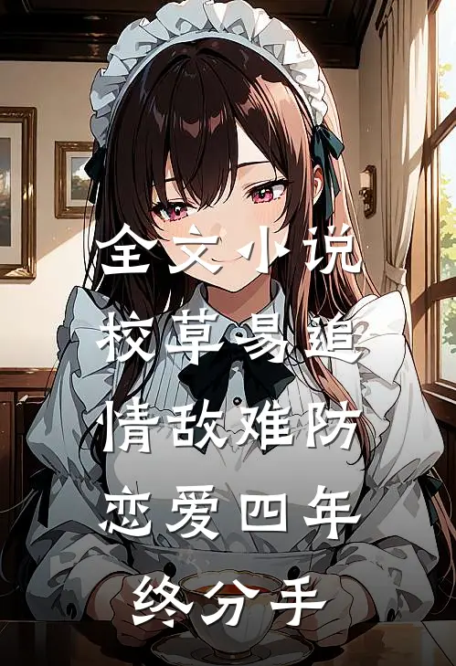 全文小说校草易追情敌难防，恋爱四年终分手