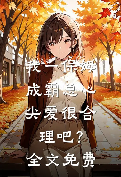 我一保姆，成霸总心尖爱很合理吧？全文免费