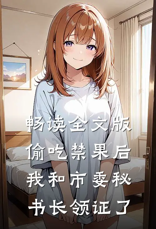 畅读全文版偷吃禁果后，我和市委秘书长领证了