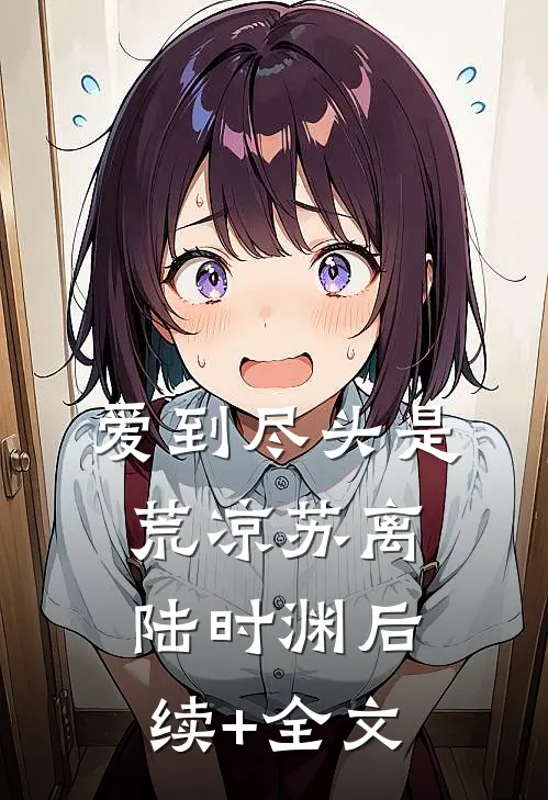 爱到尽头是荒凉苏离陆时渊后续+全文