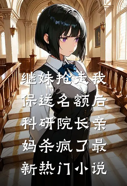 继妹抢走我保送名额后，科研院长亲妈杀疯了最新热门小说