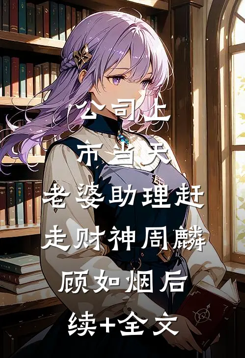 公司上市当天，老婆助理赶走财神周麟顾如烟后续+全文
