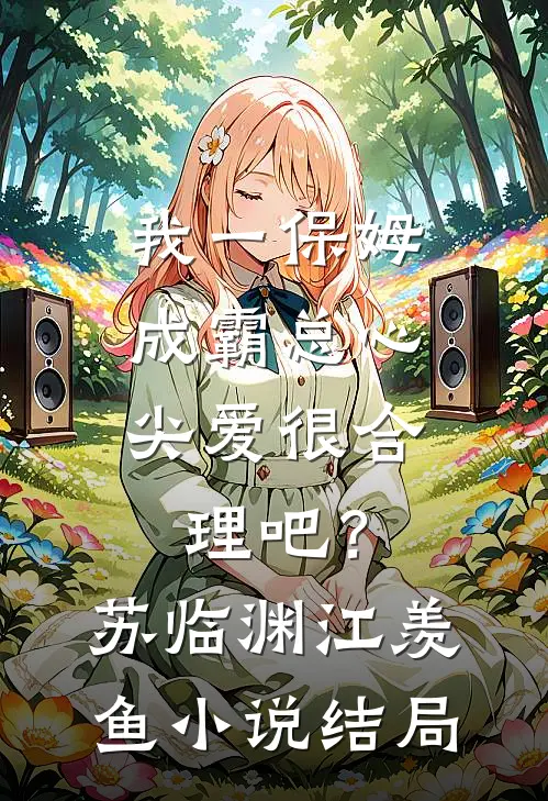 我一保姆，成霸总心尖爱很合理吧？苏临渊江羡鱼小说结局