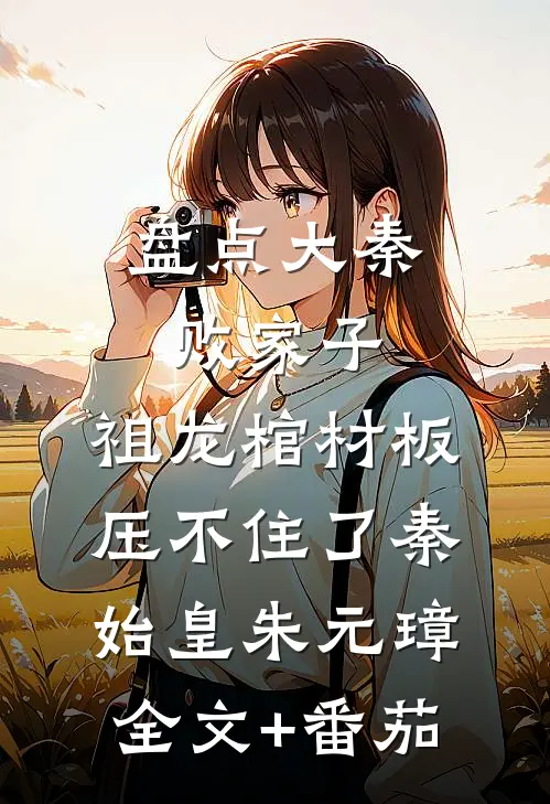 盘点大秦败家子，祖龙棺材板压不住了秦始皇朱元璋全文+番茄