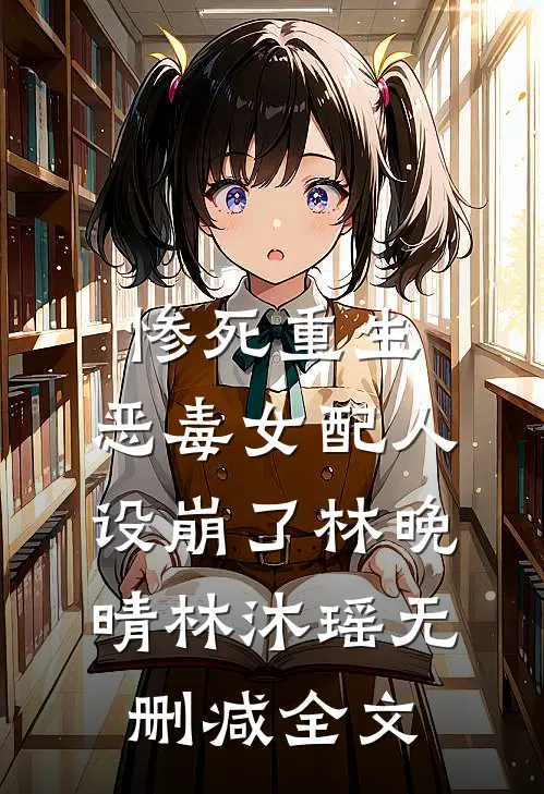 惨死重生，恶毒女配人设崩了林晚晴林沐瑶无删减全文