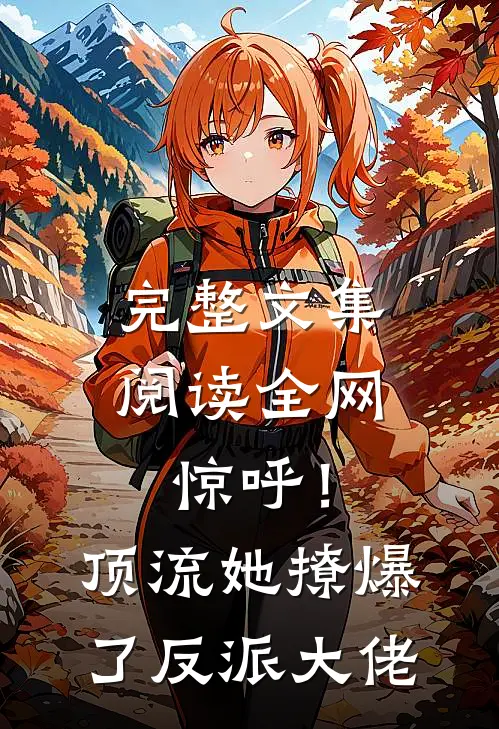 完整文集阅读全网惊呼！顶流她撩爆了反派大佬