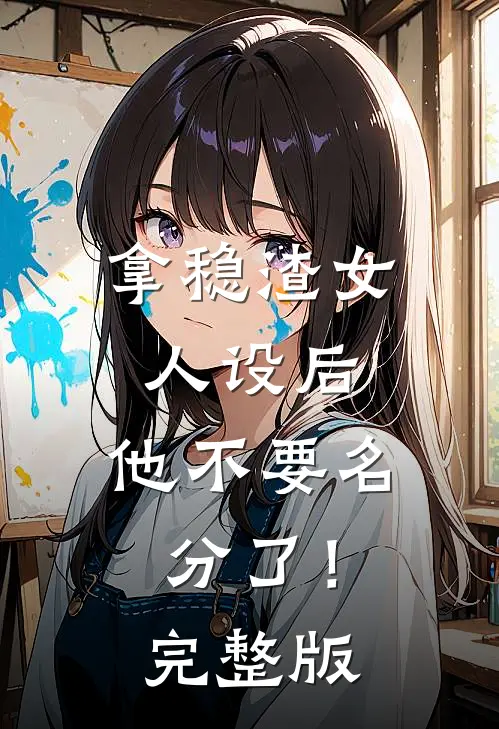 拿稳渣女人设后，他不要名分了！完整版