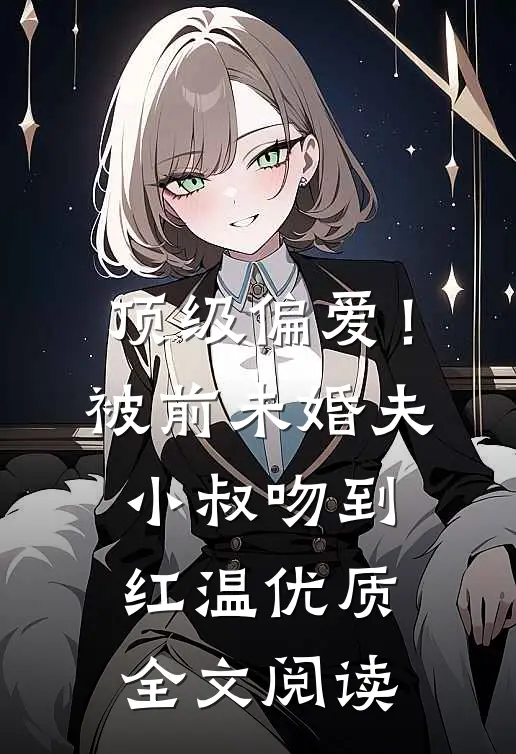 顶级偏爱！被前未婚夫小叔吻到红温优质全文阅读