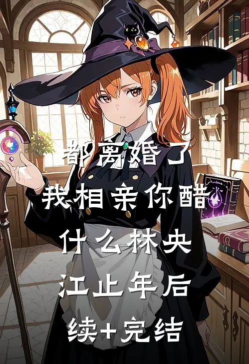都离婚了，我相亲你醋什么林央江止年后续+完结