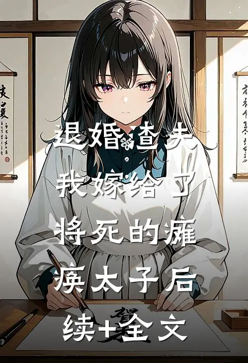 退婚渣夫，我嫁给了将死的瘫痪太子后续+全文