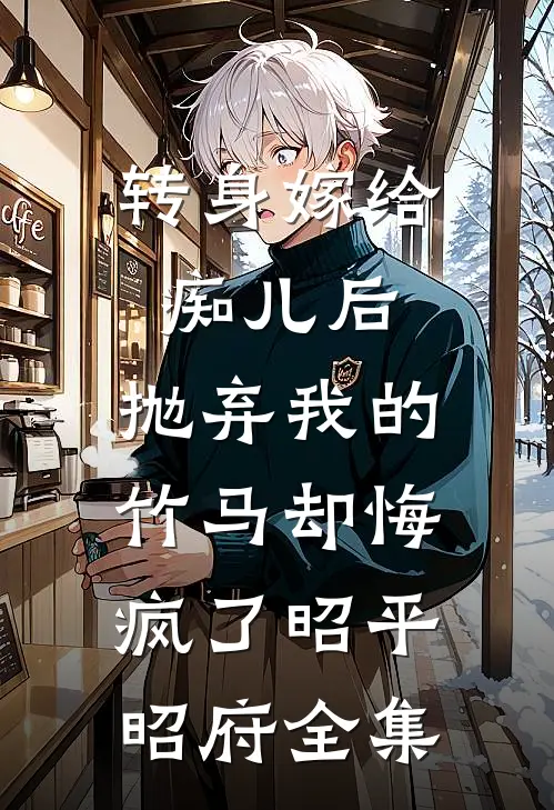 转身嫁给痴儿后，抛弃我的竹马却悔疯了昭平昭府 全集
