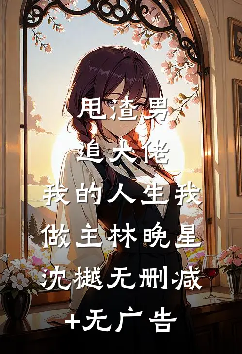 甩渣男，追大佬，我的人生我做主林晚星沈樾无删减+无广告