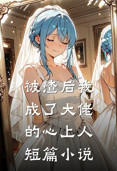 被渣后我成了大佬的心上人短篇小说