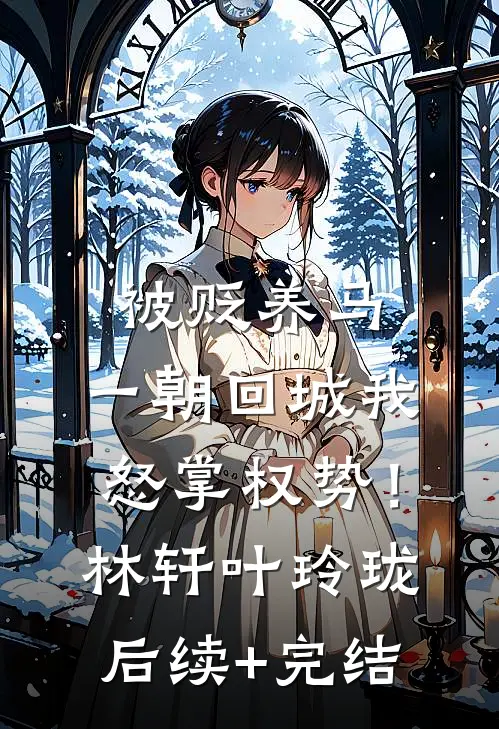 被贬养马，一朝回城我怒掌权势！林轩叶玲珑后续+完结